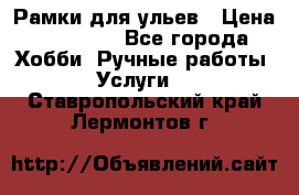 Рамки для ульев › Цена ­ 15 000 - Все города Хобби. Ручные работы » Услуги   . Ставропольский край,Лермонтов г.